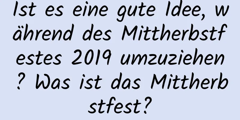 Ist es eine gute Idee, während des Mittherbstfestes 2019 umzuziehen? Was ist das Mittherbstfest?