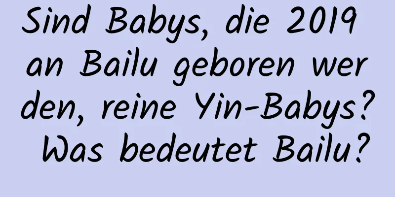 Sind Babys, die 2019 an Bailu geboren werden, reine Yin-Babys? Was bedeutet Bailu?