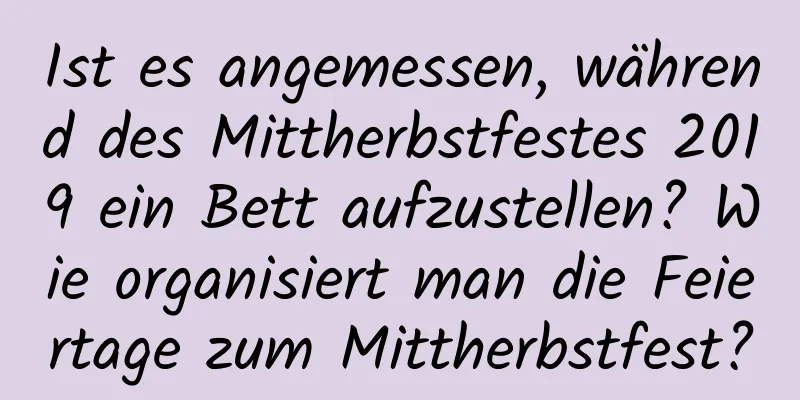 Ist es angemessen, während des Mittherbstfestes 2019 ein Bett aufzustellen? Wie organisiert man die Feiertage zum Mittherbstfest?