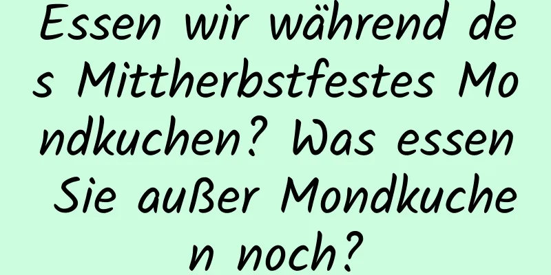 Essen wir während des Mittherbstfestes Mondkuchen? Was essen Sie außer Mondkuchen noch?