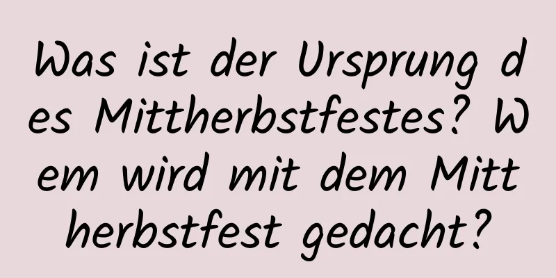 Was ist der Ursprung des Mittherbstfestes? Wem wird mit dem Mittherbstfest gedacht?