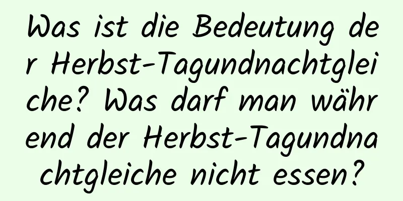 Was ist die Bedeutung der Herbst-Tagundnachtgleiche? Was darf man während der Herbst-Tagundnachtgleiche nicht essen?