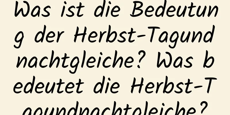 Was ist die Bedeutung der Herbst-Tagundnachtgleiche? Was bedeutet die Herbst-Tagundnachtgleiche?