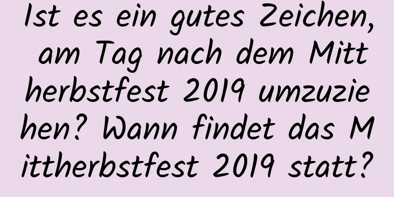 Ist es ein gutes Zeichen, am Tag nach dem Mittherbstfest 2019 umzuziehen? Wann findet das Mittherbstfest 2019 statt?