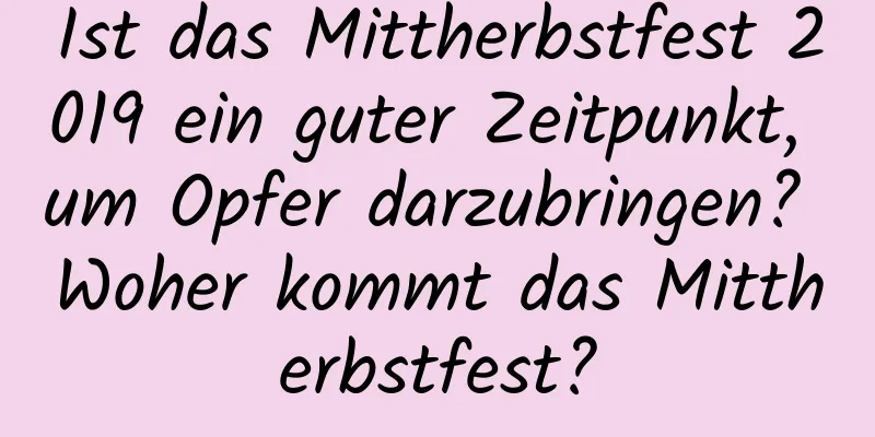 Ist das Mittherbstfest 2019 ein guter Zeitpunkt, um Opfer darzubringen? Woher kommt das Mittherbstfest?