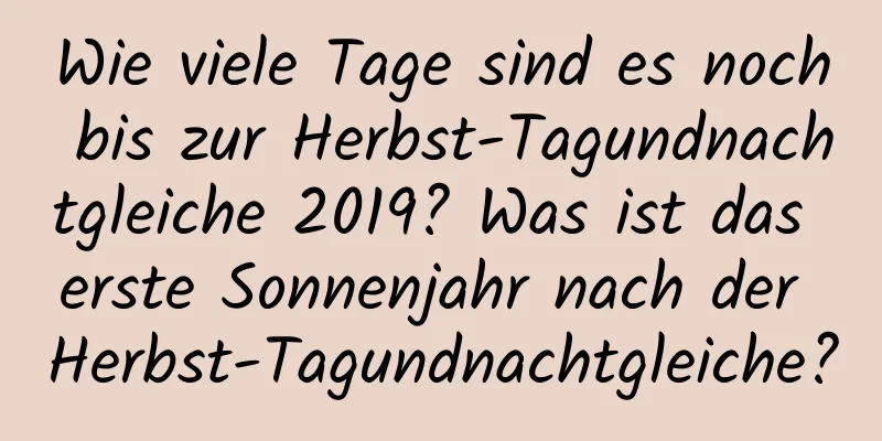 Wie viele Tage sind es noch bis zur Herbst-Tagundnachtgleiche 2019? Was ist das erste Sonnenjahr nach der Herbst-Tagundnachtgleiche?