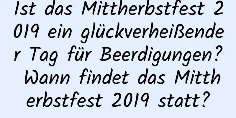 Ist das Mittherbstfest 2019 ein glückverheißender Tag für Beerdigungen? Wann findet das Mittherbstfest 2019 statt?