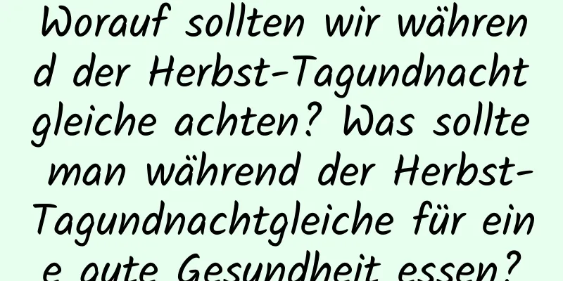 Worauf sollten wir während der Herbst-Tagundnachtgleiche achten? Was sollte man während der Herbst-Tagundnachtgleiche für eine gute Gesundheit essen?