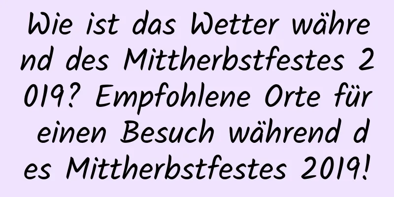 Wie ist das Wetter während des Mittherbstfestes 2019? Empfohlene Orte für einen Besuch während des Mittherbstfestes 2019!