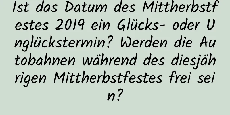 Ist das Datum des Mittherbstfestes 2019 ein Glücks- oder Unglückstermin? Werden die Autobahnen während des diesjährigen Mittherbstfestes frei sein?