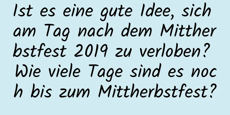 Ist es eine gute Idee, sich am Tag nach dem Mittherbstfest 2019 zu verloben? Wie viele Tage sind es noch bis zum Mittherbstfest?