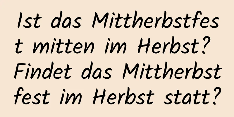 Ist das Mittherbstfest mitten im Herbst? Findet das Mittherbstfest im Herbst statt?