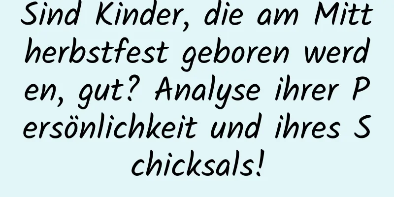 Sind Kinder, die am Mittherbstfest geboren werden, gut? Analyse ihrer Persönlichkeit und ihres Schicksals!