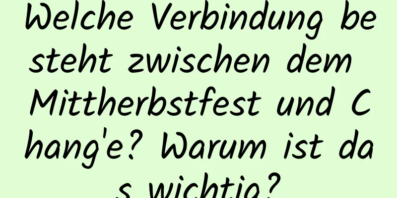 Welche Verbindung besteht zwischen dem Mittherbstfest und Chang'e? Warum ist das wichtig?