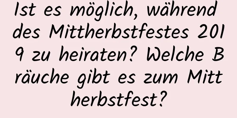 Ist es möglich, während des Mittherbstfestes 2019 zu heiraten? Welche Bräuche gibt es zum Mittherbstfest?