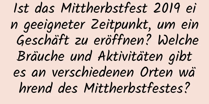 Ist das Mittherbstfest 2019 ein geeigneter Zeitpunkt, um ein Geschäft zu eröffnen? Welche Bräuche und Aktivitäten gibt es an verschiedenen Orten während des Mittherbstfestes?