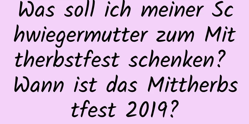 Was soll ich meiner Schwiegermutter zum Mittherbstfest schenken? Wann ist das Mittherbstfest 2019?