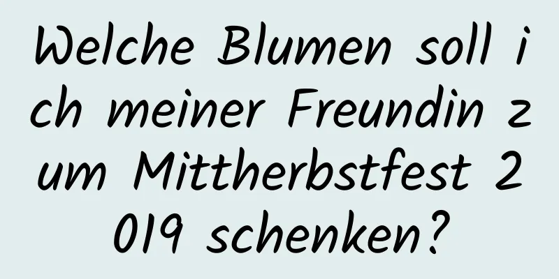 Welche Blumen soll ich meiner Freundin zum Mittherbstfest 2019 schenken?