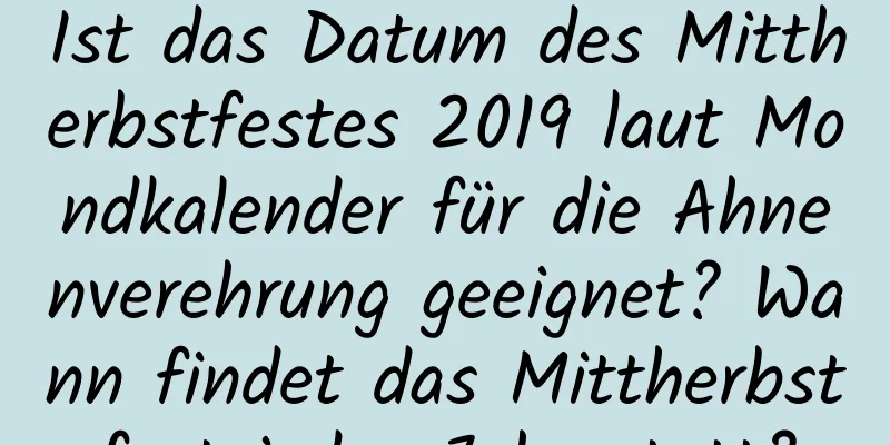 Ist das Datum des Mittherbstfestes 2019 laut Mondkalender für die Ahnenverehrung geeignet? Wann findet das Mittherbstfest jedes Jahr statt?