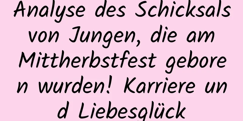 Analyse des Schicksals von Jungen, die am Mittherbstfest geboren wurden! Karriere und Liebesglück