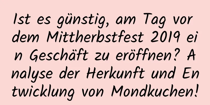 Ist es günstig, am Tag vor dem Mittherbstfest 2019 ein Geschäft zu eröffnen? Analyse der Herkunft und Entwicklung von Mondkuchen!