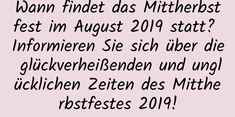 Wann findet das Mittherbstfest im August 2019 statt? Informieren Sie sich über die glückverheißenden und unglücklichen Zeiten des Mittherbstfestes 2019!