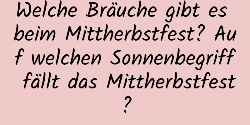 Welche Bräuche gibt es beim Mittherbstfest? Auf welchen Sonnenbegriff fällt das Mittherbstfest?