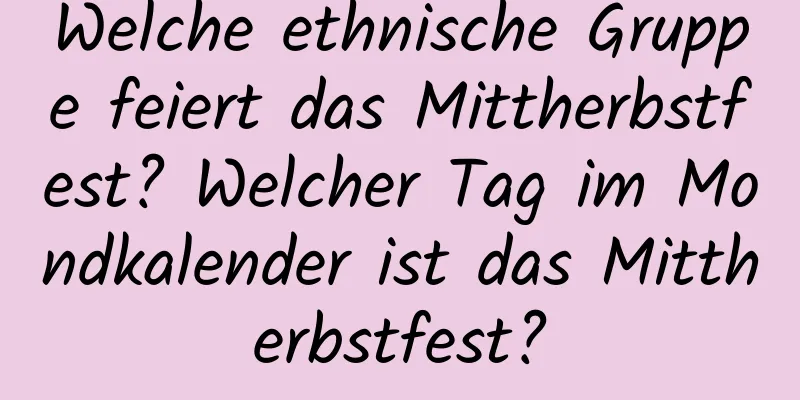 Welche ethnische Gruppe feiert das Mittherbstfest? Welcher Tag im Mondkalender ist das Mittherbstfest?