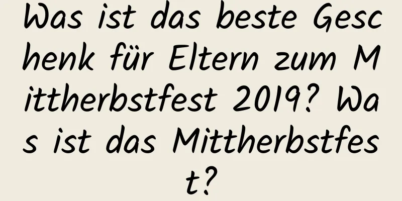 Was ist das beste Geschenk für Eltern zum Mittherbstfest 2019? Was ist das Mittherbstfest?