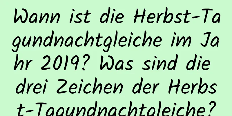 Wann ist die Herbst-Tagundnachtgleiche im Jahr 2019? Was sind die drei Zeichen der Herbst-Tagundnachtgleiche?