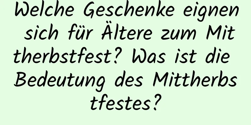 Welche Geschenke eignen sich für Ältere zum Mittherbstfest? Was ist die Bedeutung des Mittherbstfestes?