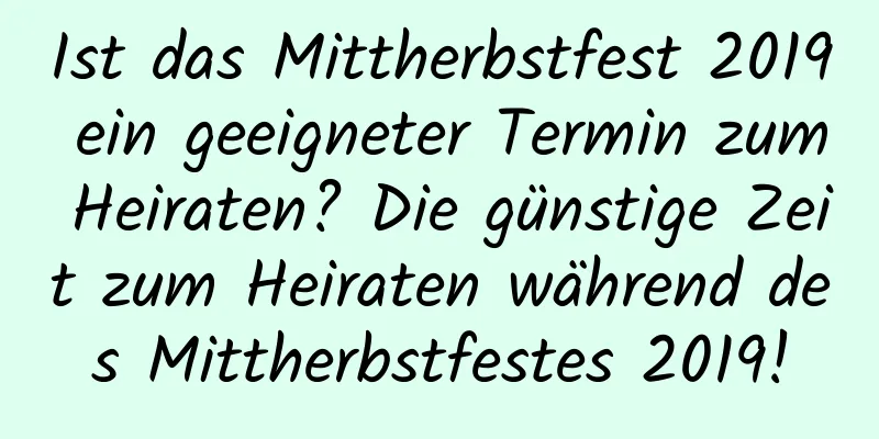 Ist das Mittherbstfest 2019 ein geeigneter Termin zum Heiraten? Die günstige Zeit zum Heiraten während des Mittherbstfestes 2019!