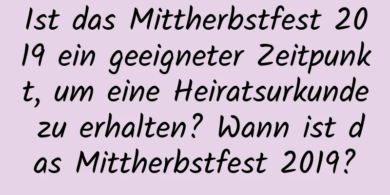 Ist das Mittherbstfest 2019 ein geeigneter Zeitpunkt, um eine Heiratsurkunde zu erhalten? Wann ist das Mittherbstfest 2019?