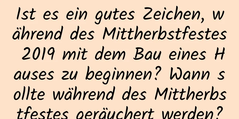 Ist es ein gutes Zeichen, während des Mittherbstfestes 2019 mit dem Bau eines Hauses zu beginnen? Wann sollte während des Mittherbstfestes geräuchert werden?