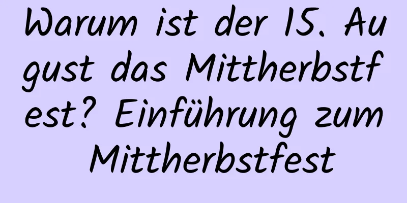 Warum ist der 15. August das Mittherbstfest? Einführung zum Mittherbstfest