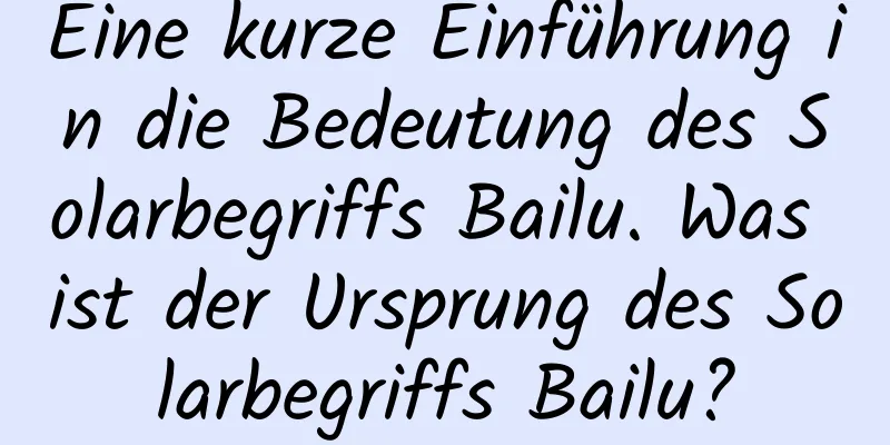 Eine kurze Einführung in die Bedeutung des Solarbegriffs Bailu. Was ist der Ursprung des Solarbegriffs Bailu?