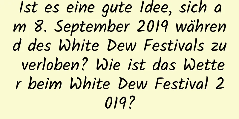 Ist es eine gute Idee, sich am 8. September 2019 während des White Dew Festivals zu verloben? Wie ist das Wetter beim White Dew Festival 2019?