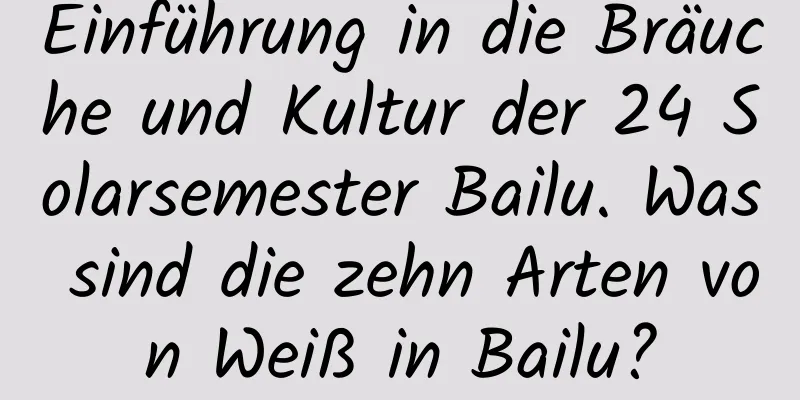 Einführung in die Bräuche und Kultur der 24 Solarsemester Bailu. Was sind die zehn Arten von Weiß in Bailu?