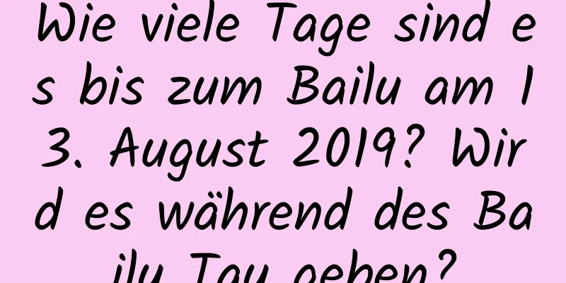 Wie viele Tage sind es bis zum Bailu am 13. August 2019? Wird es während des Bailu Tau geben?