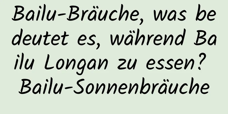 Bailu-Bräuche, was bedeutet es, während Bailu Longan zu essen? Bailu-Sonnenbräuche