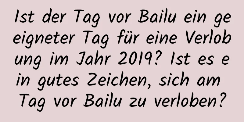 Ist der Tag vor Bailu ein geeigneter Tag für eine Verlobung im Jahr 2019? Ist es ein gutes Zeichen, sich am Tag vor Bailu zu verloben?