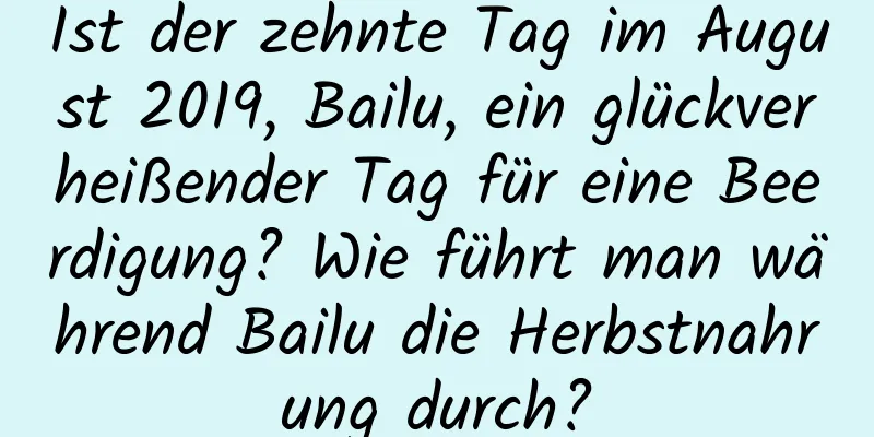 Ist der zehnte Tag im August 2019, Bailu, ein glückverheißender Tag für eine Beerdigung? Wie führt man während Bailu die Herbstnahrung durch?