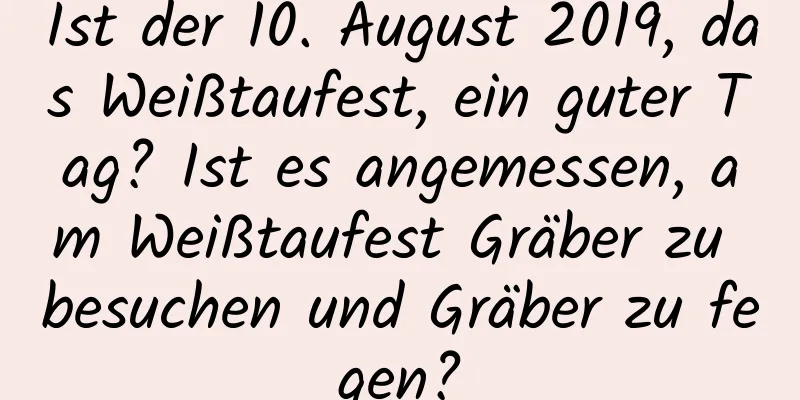 Ist der 10. August 2019, das Weißtaufest, ein guter Tag? Ist es angemessen, am Weißtaufest Gräber zu besuchen und Gräber zu fegen?