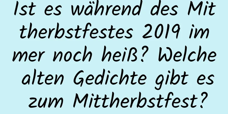 Ist es während des Mittherbstfestes 2019 immer noch heiß? Welche alten Gedichte gibt es zum Mittherbstfest?