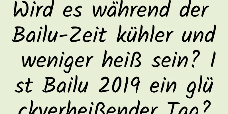 Wird es während der Bailu-Zeit kühler und weniger heiß sein? Ist Bailu 2019 ein glückverheißender Tag?