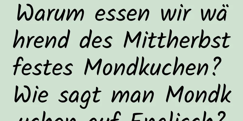 Warum essen wir während des Mittherbstfestes Mondkuchen? Wie sagt man Mondkuchen auf Englisch?