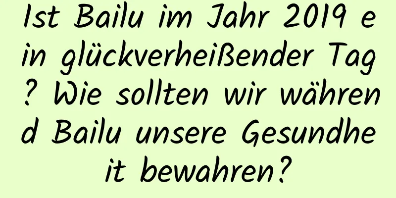 Ist Bailu im Jahr 2019 ein glückverheißender Tag? Wie sollten wir während Bailu unsere Gesundheit bewahren?