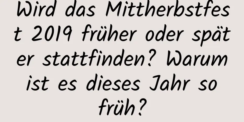 Wird das Mittherbstfest 2019 früher oder später stattfinden? Warum ist es dieses Jahr so ​​früh?