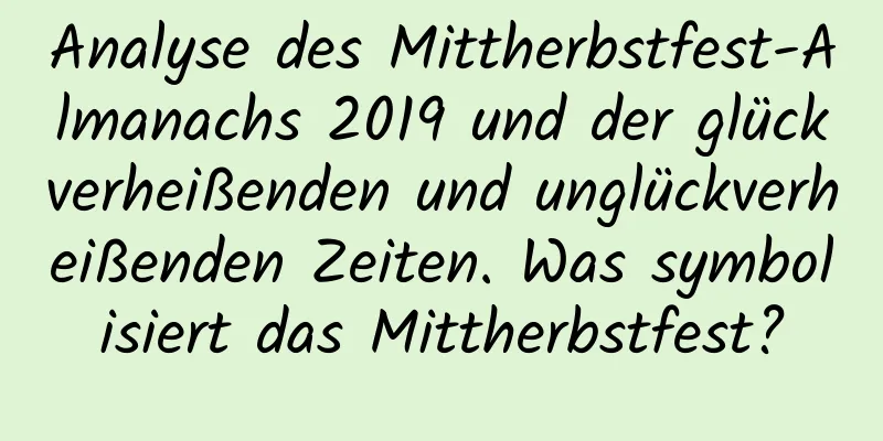 Analyse des Mittherbstfest-Almanachs 2019 und der glückverheißenden und unglückverheißenden Zeiten. Was symbolisiert das Mittherbstfest?