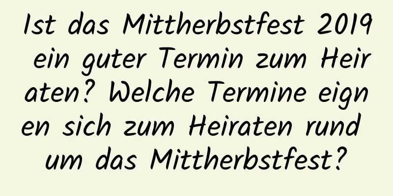 Ist das Mittherbstfest 2019 ein guter Termin zum Heiraten? Welche Termine eignen sich zum Heiraten rund um das Mittherbstfest?